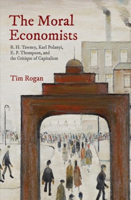 The Moral Economists : R. H. Tawney, Karl Polanyi, E. P. Thompson, and the Critique of Capitalism, Hardback Book