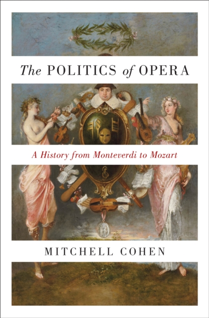The Politics of Opera : A History from Monteverdi to Mozart, Hardback Book