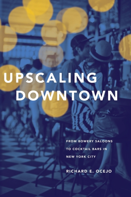 Upscaling Downtown : From Bowery Saloons to Cocktail Bars in New York City, Paperback / softback Book