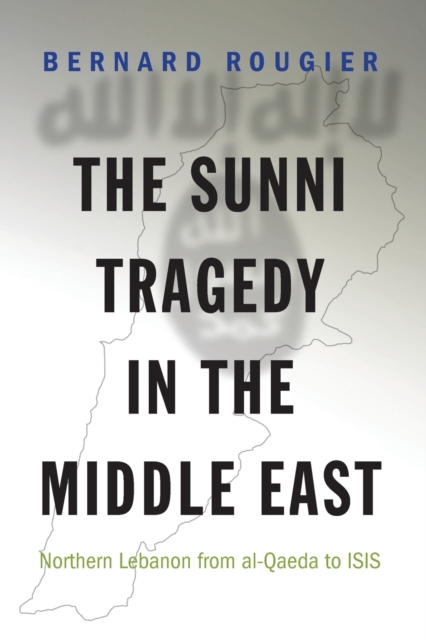 The Sunni Tragedy in the Middle East : Northern Lebanon from al-Qaeda to ISIS, Paperback / softback Book