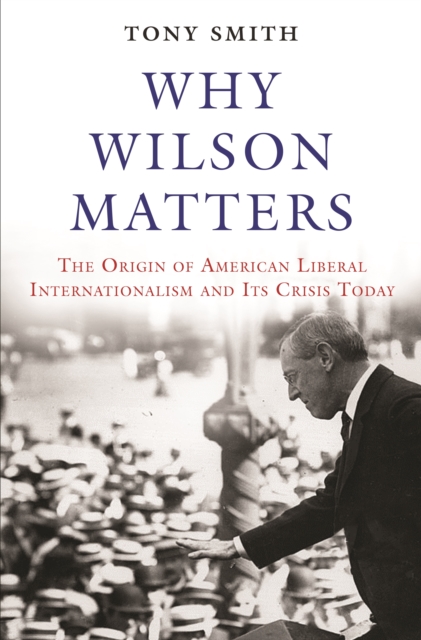 Why Wilson Matters : The Origin of American Liberal Internationalism and Its Crisis Today, Paperback / softback Book