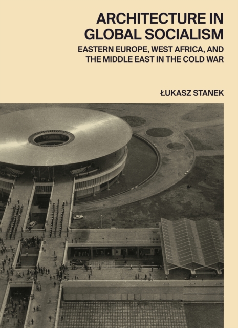Architecture in Global Socialism : Eastern Europe, West Africa, and the Middle East in the Cold War, PDF eBook
