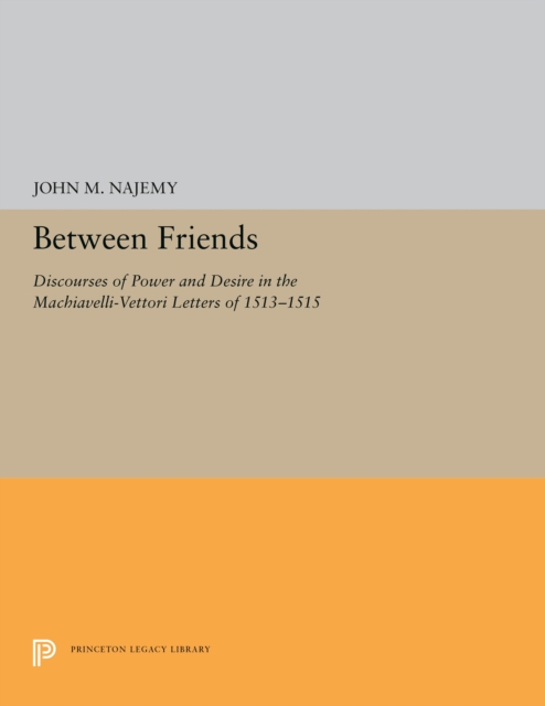 Between Friends : Discourses of Power and Desire in the Machiavelli-Vettori Letters of 1513-1515, PDF eBook