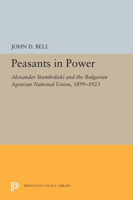 Peasants in Power : Alexander Stamboliski and the Bulgarian Agrarian National Union, 1899-1923, PDF eBook