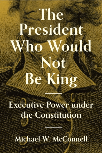 The President Who Would Not Be King : Executive Power under the Constitution, Hardback Book