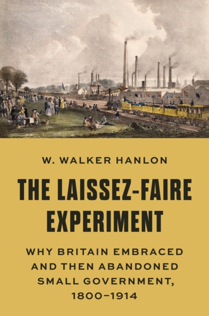 The Laissez-Faire Experiment : Why Britain Embraced and Then Abandoned Small Government, 1800–1914, Hardback Book