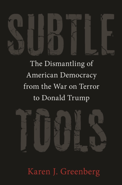 Subtle Tools : The Dismantling of American Democracy from the War on Terror to Donald Trump, Hardback Book