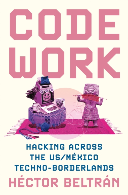 Code Work : Hacking across the US/Mexico Techno-Borderlands, Paperback / softback Book