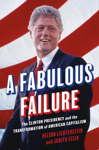 A Fabulous Failure : The Clinton Presidency and the Transformation of American Capitalism, Hardback Book