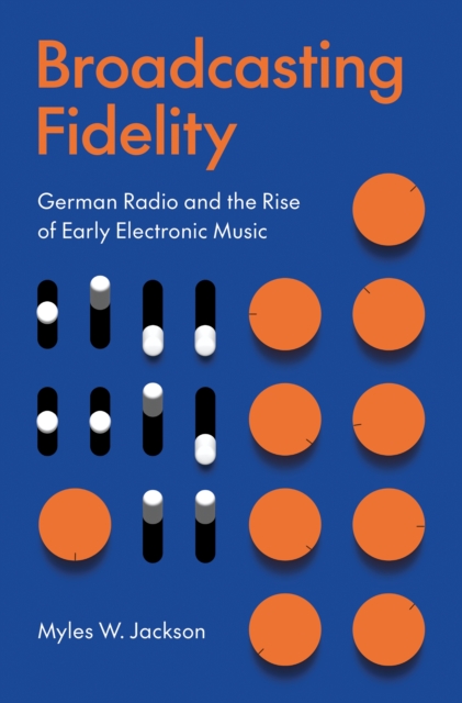 Broadcasting Fidelity : German Radio and the Rise of Early Electronic Music, Hardback Book