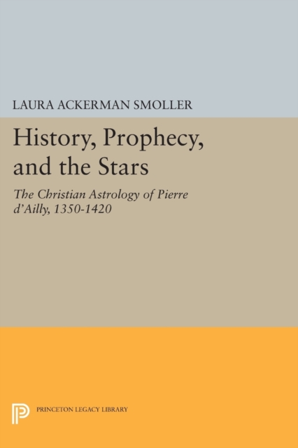 History, Prophecy, and the Stars : The Christian Astrology of Pierre d'Ailly, 1350-1420, Paperback / softback Book
