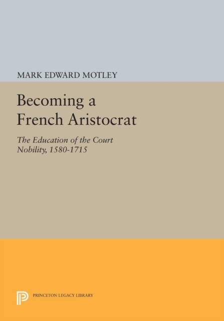 Becoming a French Aristocrat : The Education of the Court Nobility, 1580-1715, Paperback / softback Book