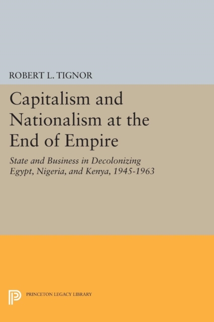 Capitalism and Nationalism at the End of Empire : State and Business in Decolonizing Egypt, Nigeria, and Kenya, 1945-1963, Paperback / softback Book