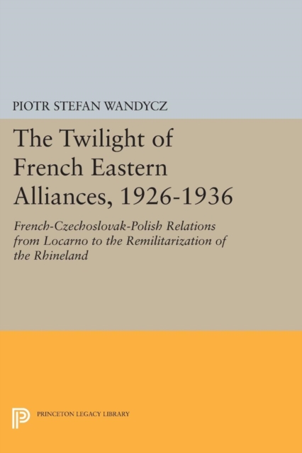 The Twilight of French Eastern Alliances, 1926-1936 : French-Czechoslovak-Polish Relations from Locarno to the Remilitarization of the Rhineland, Paperback / softback Book