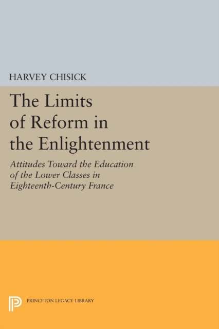 The Limits of Reform in the Enlightenment : Attitudes Toward the Education of the Lower Classes in Eighteenth-Century France, Paperback / softback Book