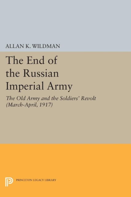 The End of the Russian Imperial Army : The Old Army and the Soldiers' Revolt (March-April, 1917), Paperback / softback Book