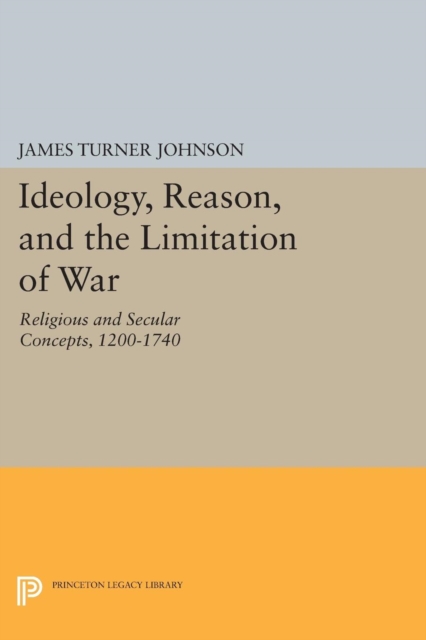 Ideology, Reason, and the Limitation of War : Religious and Secular Concepts, 1200-1740, Paperback / softback Book