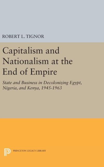Capitalism and Nationalism at the End of Empire : State and Business in Decolonizing Egypt, Nigeria, and Kenya, 1945-1963, Hardback Book
