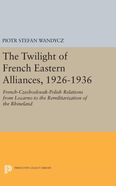The Twilight of French Eastern Alliances, 1926-1936 : French-Czechoslovak-Polish Relations from Locarno to the Remilitarization of the Rhineland, Hardback Book