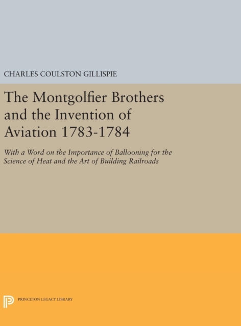 The Montgolfier Brothers and the Invention of Aviation 1783-1784 : With a Word on the Importance of Ballooning for the Science of Heat and the Art of Building Railroads, Hardback Book
