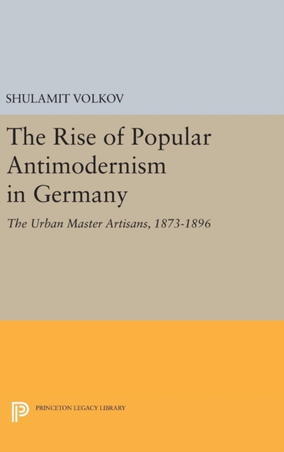 The Rise of Popular Antimodernism in Germany : The Urban Master Artisans, 1873-1896, Hardback Book