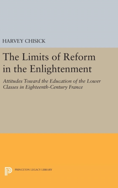 The Limits of Reform in the Enlightenment : Attitudes Toward the Education of the Lower Classes in Eighteenth-Century France, Hardback Book