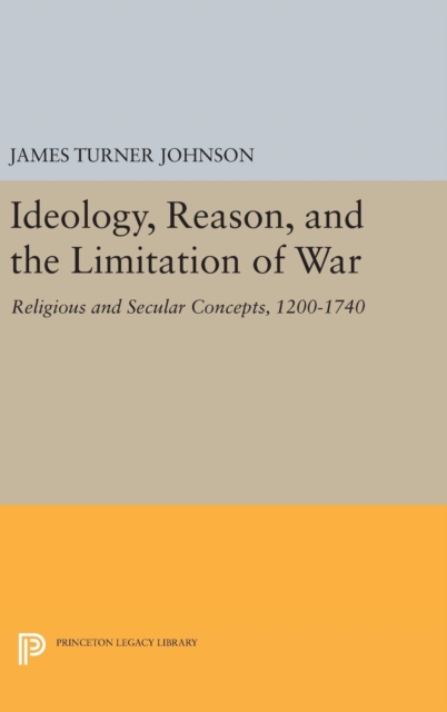 Ideology, Reason, and the Limitation of War : Religious and Secular Concepts, 1200-1740, Hardback Book