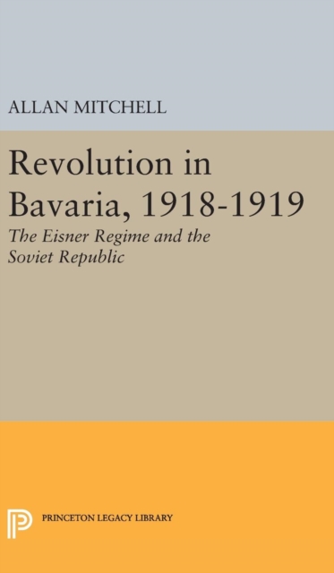 Revolution in Bavaria, 1918-1919 : The Eisner Regime and the Soviet Republic, Hardback Book