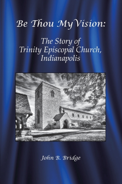 Be Thou My Vision : The Story of Trinity Episcopal Church, Indianapolis, Paperback / softback Book