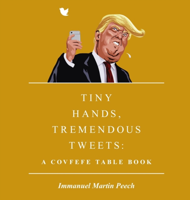 Tiny Hands, Tremendous Tweets : A Covfefe Table Book, Hardback Book