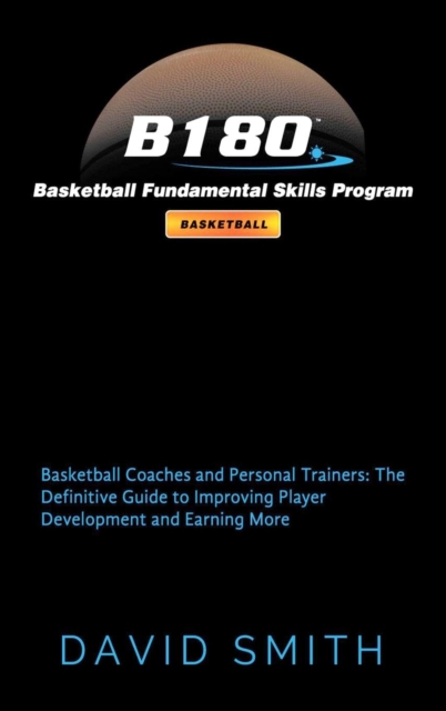 B180 Basketball Fundamental Skills Program : Basketball Coaches and Personal Trainers: The Definitive Guide to Improving Player Development and Earning More, Hardback Book