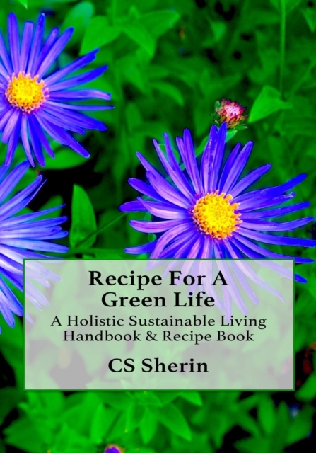 Recipe for a Green Life : A Holistic Sustainable Living Handbook & Recipe Book, Paperback / softback Book