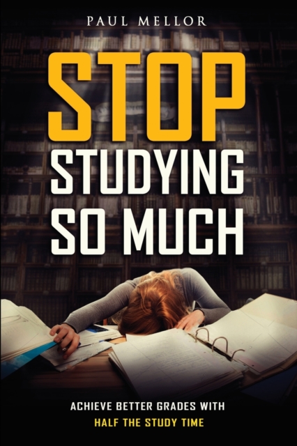 Stop Studying So Much : Helping students achieve better grades with half the study time, Paperback / softback Book