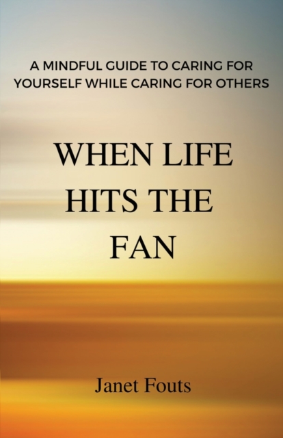When Life Hits the Fan : A Mindful Guide to Caring for Yourself While Caring for Others, Paperback / softback Book