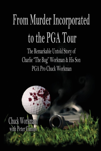From Murder Incorporated to the PGA Tour : The Remarkable, Untold Story of Charlie the Bug Workman & His Son PGA Pro Chuck Workman, Paperback / softback Book