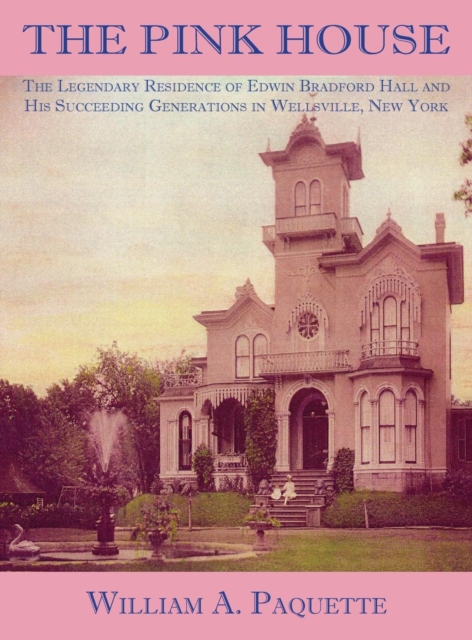 The Pink House : The Legendary Residence of Edwin Bradford Hall and His Succeeding Generations in Wellsville, New York, Hardback Book