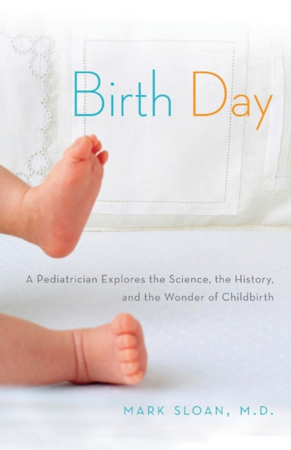 Birth Day : A Pediatrician Explores the Science, the History, and the Wonder of Childbirth, Paperback / softback Book