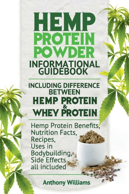 Hemp Protein Powder Informational Guidebook Including Difference Between Hemp Protein and Whey Protein Hemp Powder Benefits, Nutrition Facts, Recipes, Uses in Bodybuilding, Side Effects All Included, Paperback / softback Book