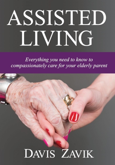 Assisted Living : Everything You Need to Know to Compassionately Care for Your Elderly Parent, Hardback Book