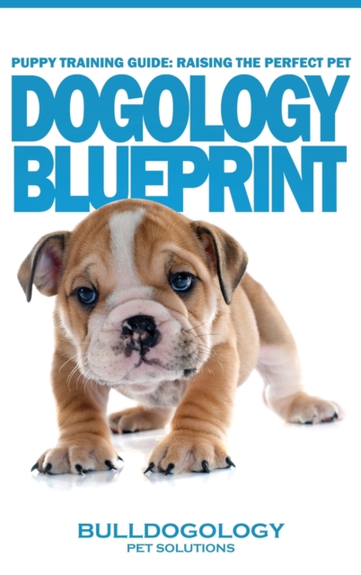 Puppy Training Guide : Raising the Perfect Pet - Dogology Blueprint - The Stress Free Puppy Guide to Training Your Dog Without the Headaches, Hardback Book