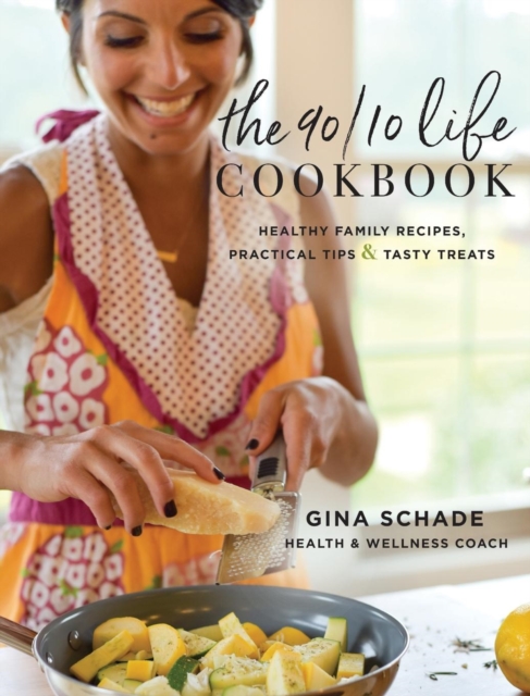 The 90/10 Life Cookbook : Healthy Family Recipes, Practical Tips & Tasty Treats, Hardback Book