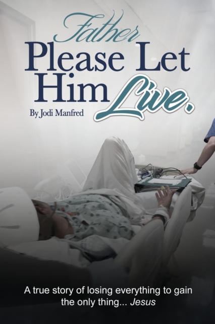 Father Please Let Him Live : A True Story of Losing Everything to Gain the Only Thing.. Jesus, Paperback / softback Book