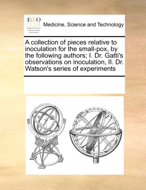 A Collection of Pieces Relative to Inoculation for the Small-Pox, by the Following Authors; I. Dr. Gatti's Observations on Inoculation, II. Dr. Watson's Series of Experiments, Paperback / softback Book