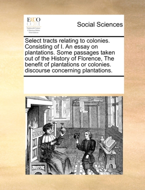 Select Tracts Relating to Colonies. Consisting of I. an Essay on Plantations. Some Passages Taken Out of the History of Florence, the Benefit of Plantations or Colonies. Discourse Concerning Plantatio, Paperback / softback Book