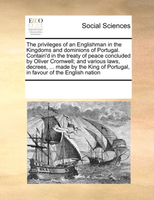 The Privileges of an Englishman in the Kingdoms and Dominions of Portugal. Contain'd in the Treaty of Peace Concluded by Oliver Cromwell; And Various Laws, Decrees, ... Made by the King of Portugal, i, Paperback / softback Book