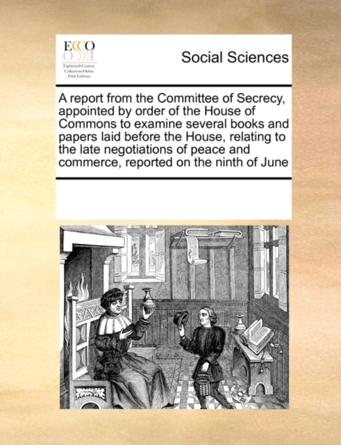 A Report from the Committee of Secrecy, Appointed by Order of the House of Commons to Examine Several Books and Papers Laid Before the House, Relating to the Late Negotiations of Peace and Commerce, R, Paperback / softback Book
