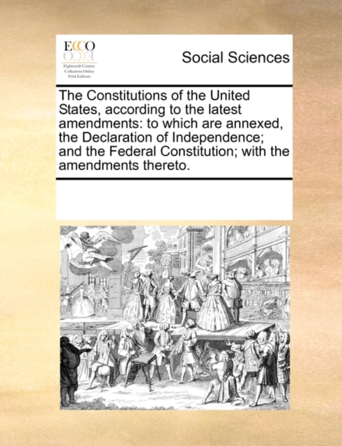 The Constitutions of the United States, According to the Latest Amendments : To Which Are Annexed, the Declaration of Independence; And the Federal Constitution; With the Amendments Thereto., Paperback / softback Book