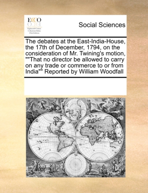 The Debates at the East-India-House, the 17th of December, 1794, on the Consideration of Mr. Twining's Motion, ""That No Director Be Allowed to Carry on Any Trade or Commerce to or from India"" Report, Paperback / softback Book
