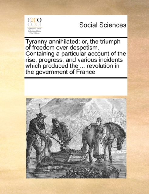 Tyranny Annihilated : Or, the Triumph of Freedom Over Despotism. Containing a Particular Account of the Rise, Progress, and Various Incidents Which Produced the ... Revolution in the Government of Fra, Paperback / softback Book
