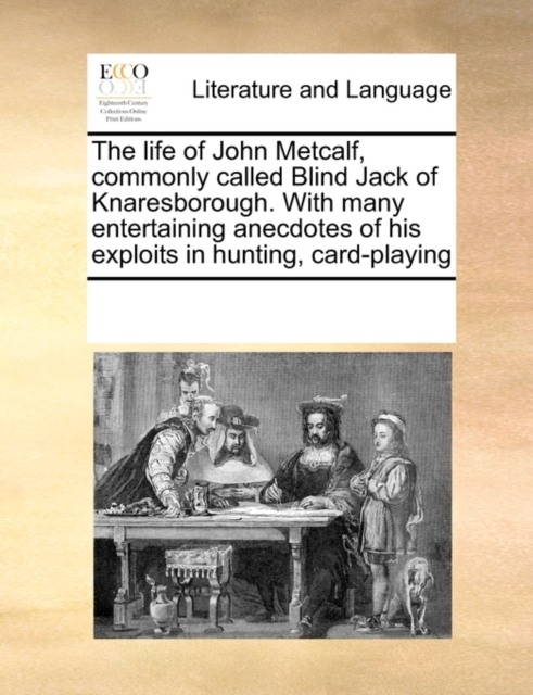 The Life of John Metcalf, Commonly Called Blind Jack of Knaresborough. with Many Entertaining Anecdotes of His Exploits in Hunting, Card-Playing, Paperback / softback Book